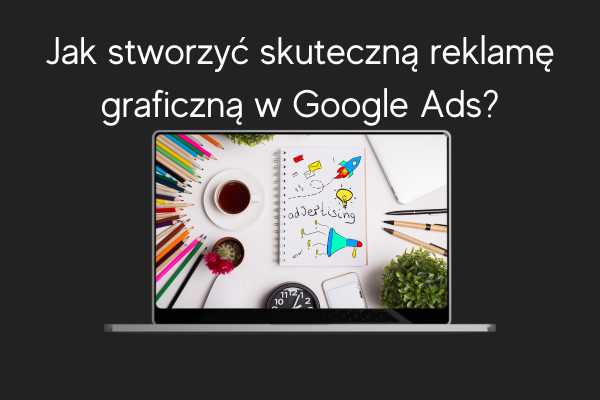 Jak stworzyć skuteczną reklamę graficzną w Google Ads LD Agency